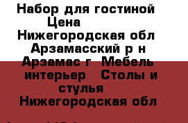 Набор для гостиной › Цена ­ 35 000 - Нижегородская обл., Арзамасский р-н, Арзамас г. Мебель, интерьер » Столы и стулья   . Нижегородская обл.